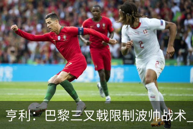 亨利：巴黎三叉戟限制波帅战术 根本不敢动他们