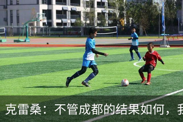 克雷桑：不管成都的结果如何，我们回到主场会全力以赴争胜