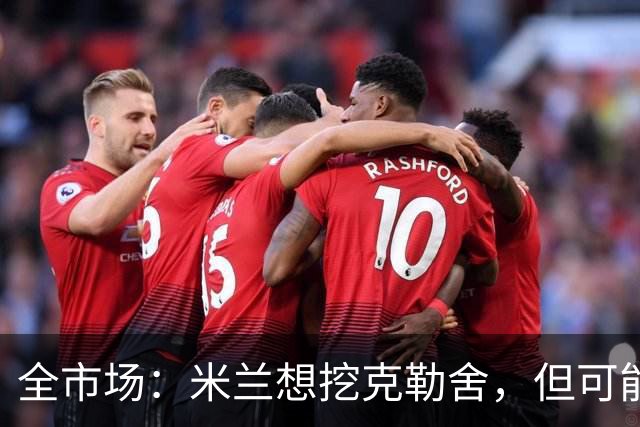 全市场：米兰想挖克勒舍，但可能带不走哈敦