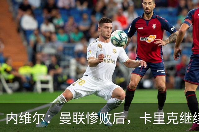 内维尔：曼联惨败后，卡里克继续担任曼联主帅将变得极其困难