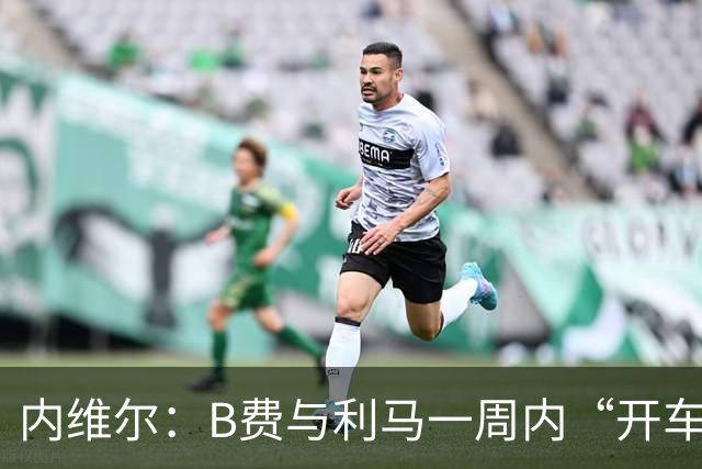 内维尔：B费与利马一周内“开车碾过”曼联整个层级体系