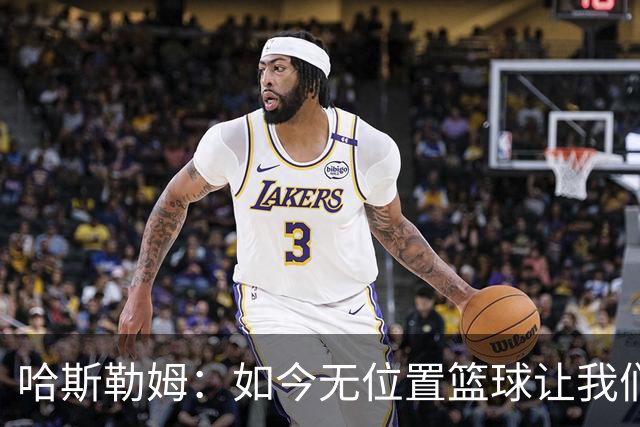 哈斯勒姆：如今无位置篮球让我们这种蓝领更有价值 能防多个位置