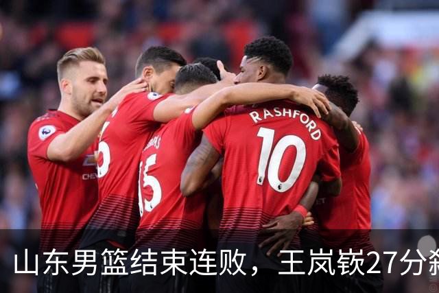 山东男篮结束连败，王岚嵚27分弑旧主，班顿19分钟仅得2分