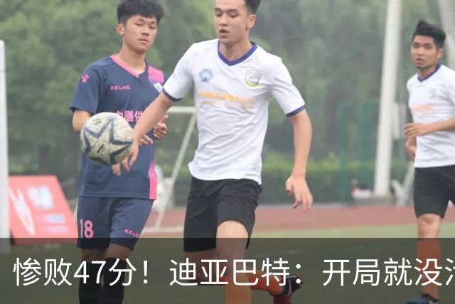 惨败47分！迪亚巴特：开局就没活力，输球是必然