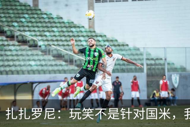 扎扎罗尼：玩笑不是针对国米，我反对毫米级越位