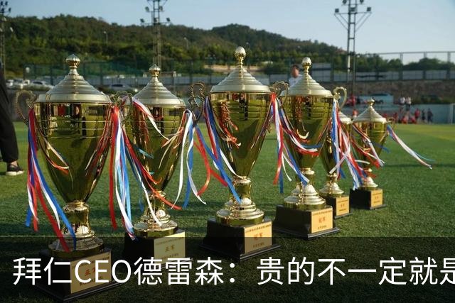 拜仁CEO德雷森：贵的不一定就是好的，为凯恩花的每分钱都很值得