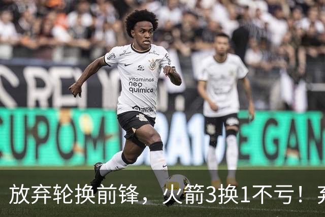 放弃轮换前锋，火箭3换1不亏！弃将加盟老鹰机会全无，只出场1次