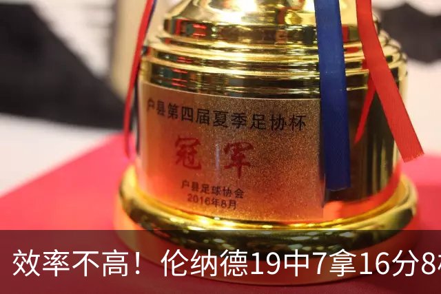 效率不高！伦纳德19中7拿16分8板3断 三分8中2&有4失误