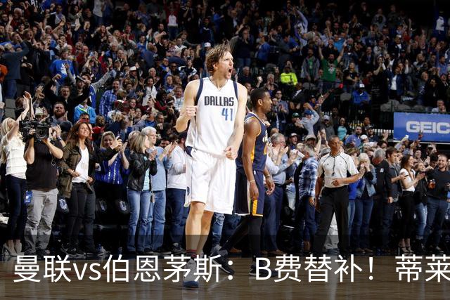曼联vs伯恩茅斯：B费替补！蒂莱曼斯先发，芒特、阿玛德出战