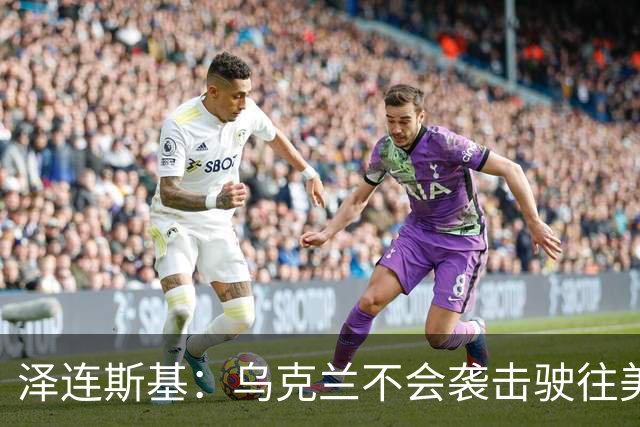 泽连斯基：乌克兰不会袭击驶往美国的俄罗斯柴油船。