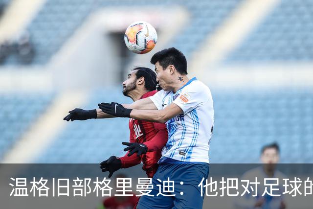 温格旧部格里曼迪：他把对足球的狂热传给了我