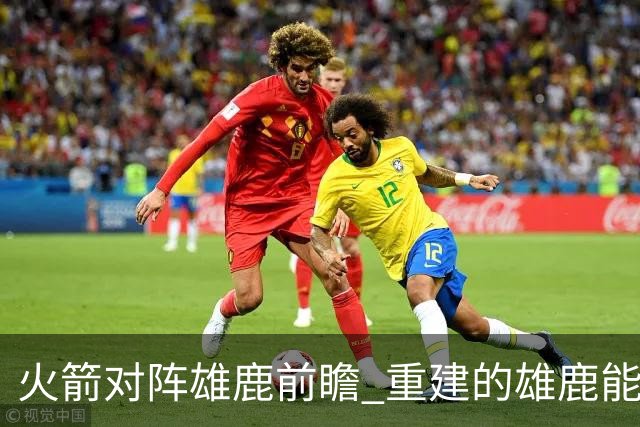 火箭对阵雄鹿前瞻 重建的雄鹿能为火箭带来什么威胁 乌度卡会如何应对