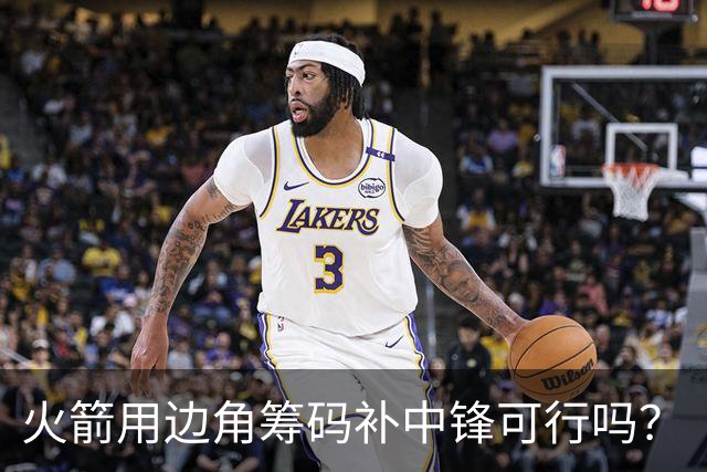 火箭用边角筹码补中锋可行吗？