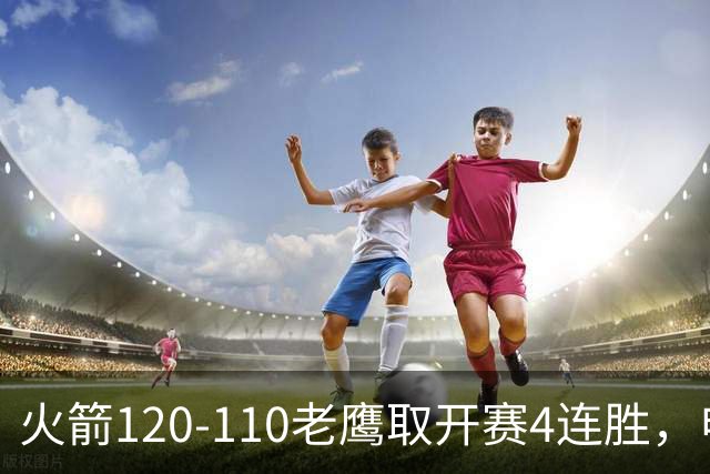 火箭120-110老鹰取开赛4连胜，申京29+9+9+6断，杜兰特22+9+4帽