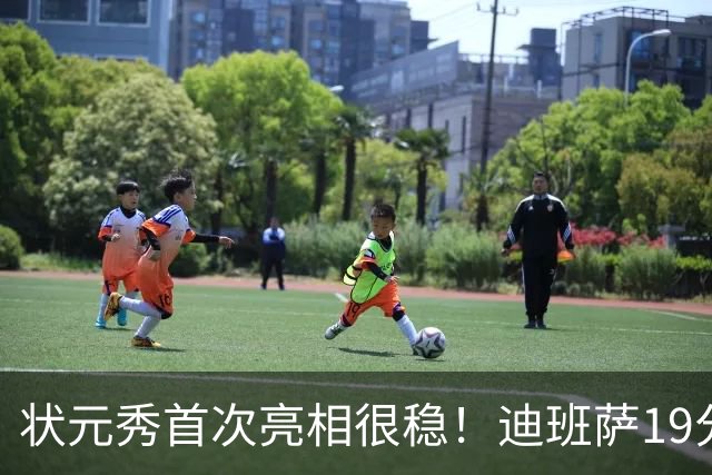 状元秀首次亮相很稳！迪班萨19分全队最高 12投8中