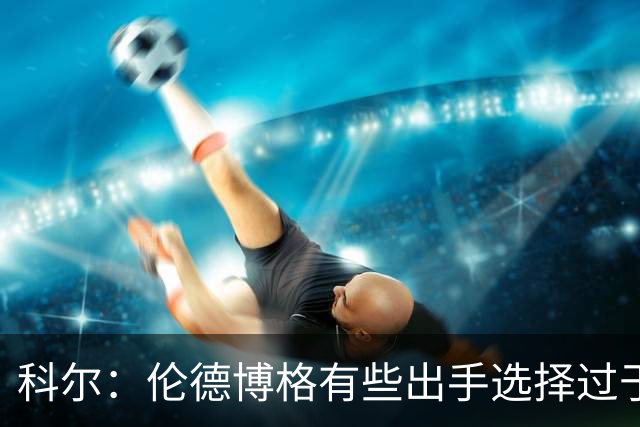 科尔：伦德博格有些出手选择过于冒险 他还需要适应NBA的节奏