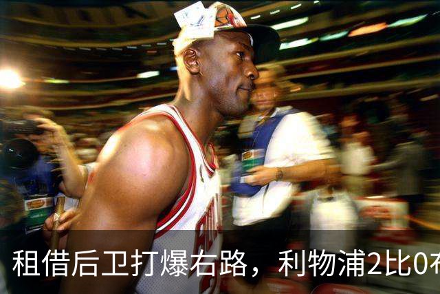租借后卫打爆右路，利物浦2比0布莱顿他成全场最佳
