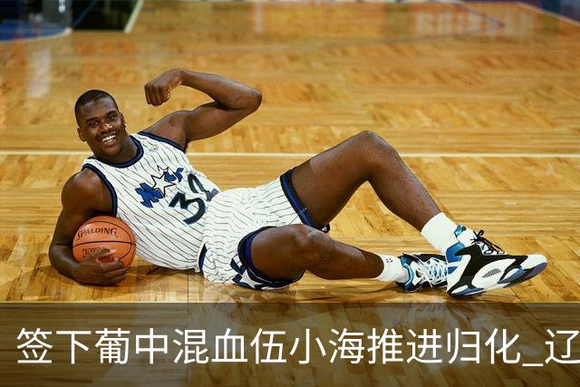 签下葡中混血伍小海推进归化 辽宁铁人中甲冲浪