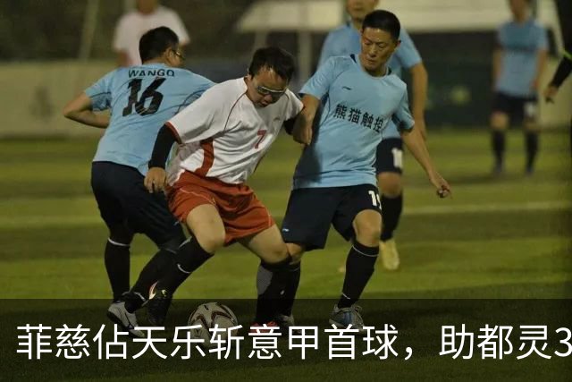 菲慈佔天乐斩意甲首球，助都灵3-2击败蒙扎取三连胜