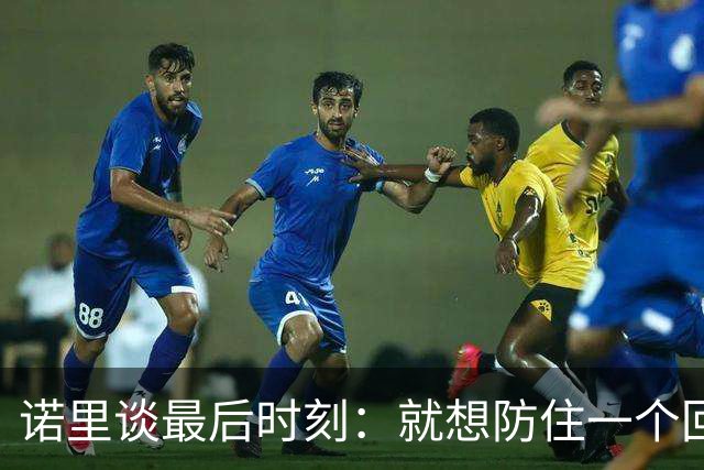 诺里谈最后时刻：就想防住一个回合 让他们很久没摸球的人投篮