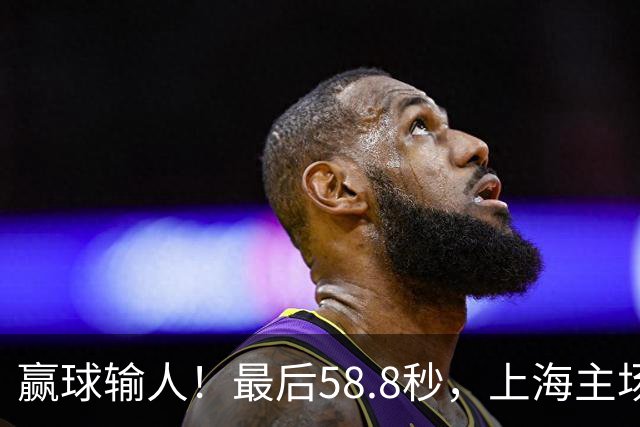 赢球输人！最后58.8秒，上海主场球迷让徐杰太难受，广东球迷回击！