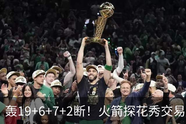 轰19+6+7+2断！火箭探花秀交易价值陡增？或化身非卖品，对标当年库里