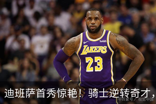 迪班萨首秀惊艳！骑士逆转奇才，哈登仅18中5，我必须承认4个事实