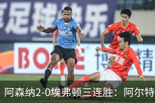 阿森纳2-0埃弗顿三连胜：阿尔特塔换人杀悬念