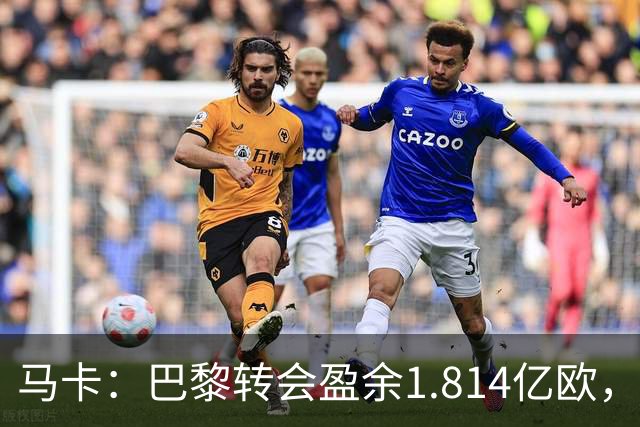 马卡：巴黎转会盈余1.814亿欧，KK重伤将迫使球队出手冬窗引援