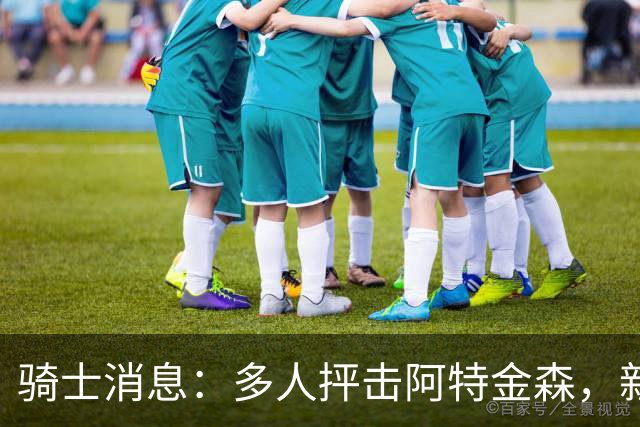 骑士消息：多人抨击阿特金森，新援持续灾难表现，战篮网出场更新