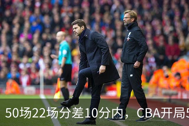 50场22场分差10分内，CBA开局5轮有多胶着