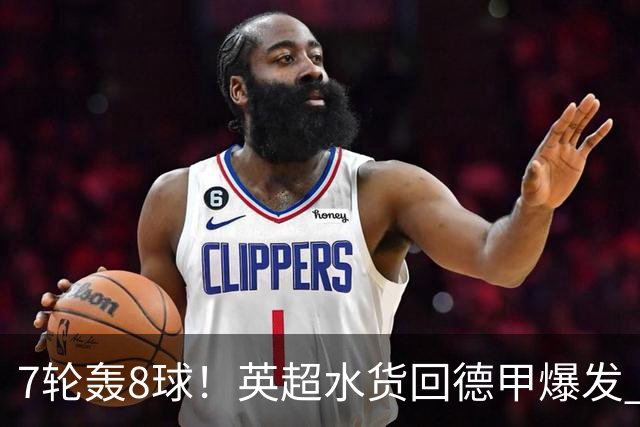 7轮轰8球！英超水货回德甲爆发 33岁强势领跑射手榜
