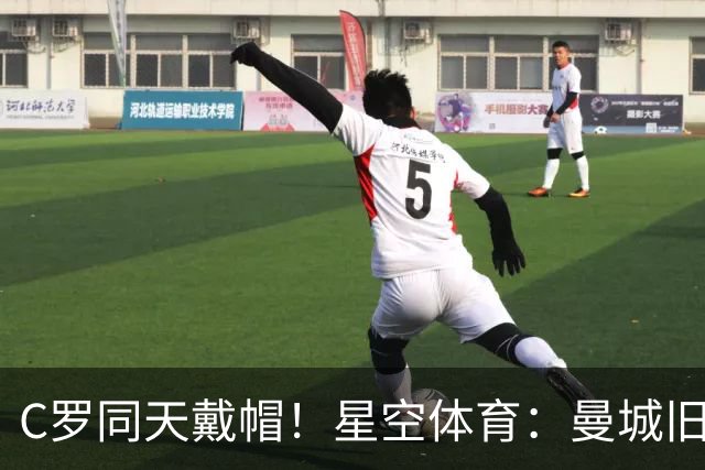 C罗同天戴帽！星空体育：曼城旧将10场8球3助率队6-0登顶