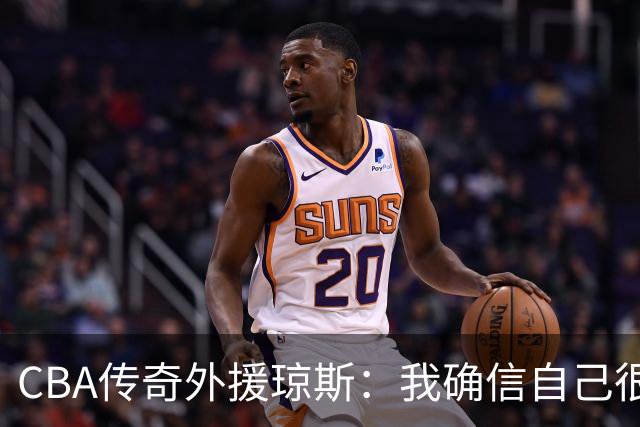 CBA传奇外援琼斯：我确信自己很快会被签约 我仍比很多球员强