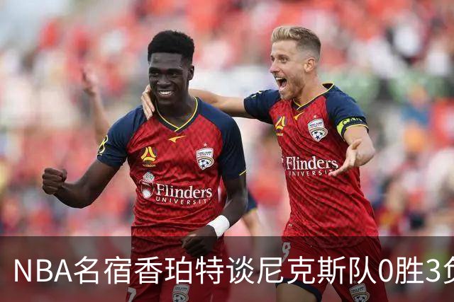 NBA名宿香珀特谈尼克斯队0胜3负开局：我看不出有什么糟糕的篮球
