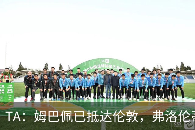 TA：姆巴佩已抵达伦敦，弗洛伦蒂诺将不会出席金球奖颁奖典礼