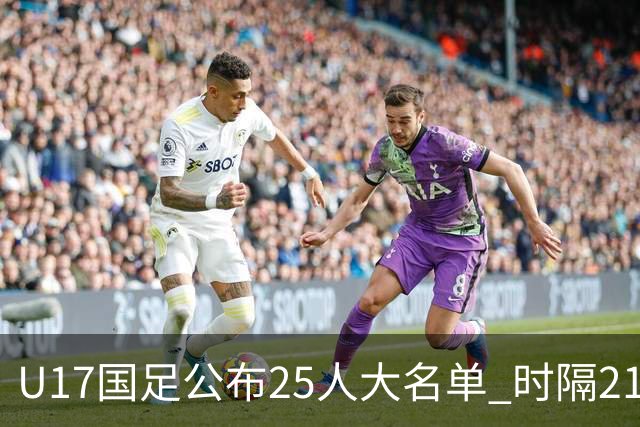 U17国足公布25人大名单 时隔21年将再战世少赛